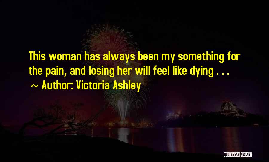 Victoria Ashley Quotes: This Woman Has Always Been My Something For The Pain, And Losing Her Will Feel Like Dying . . .