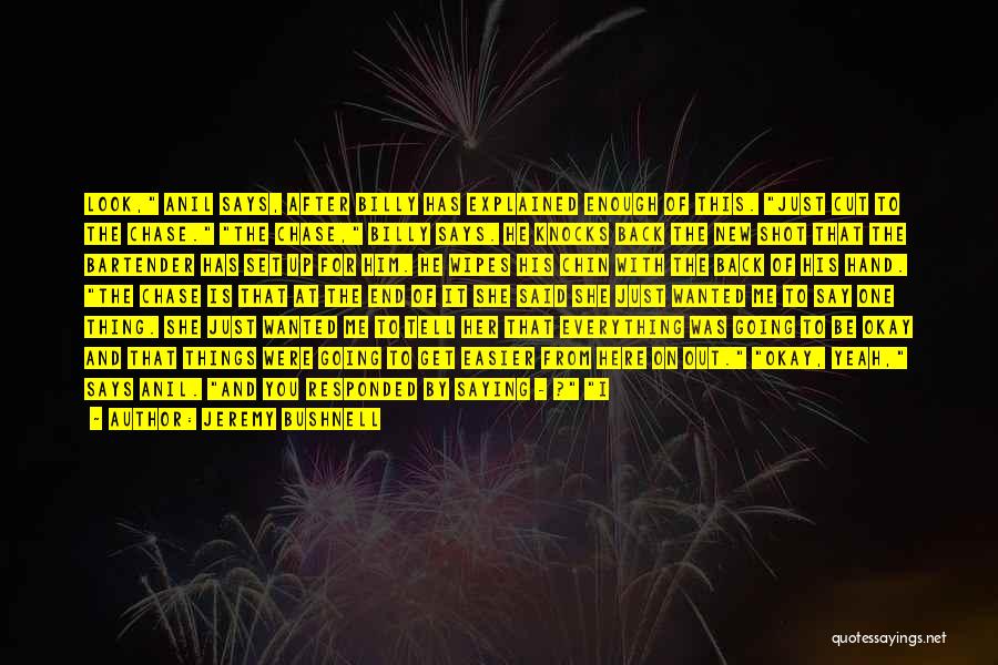 Jeremy Bushnell Quotes: Look, Anil Says, After Billy Has Explained Enough Of This. Just Cut To The Chase. The Chase, Billy Says. He