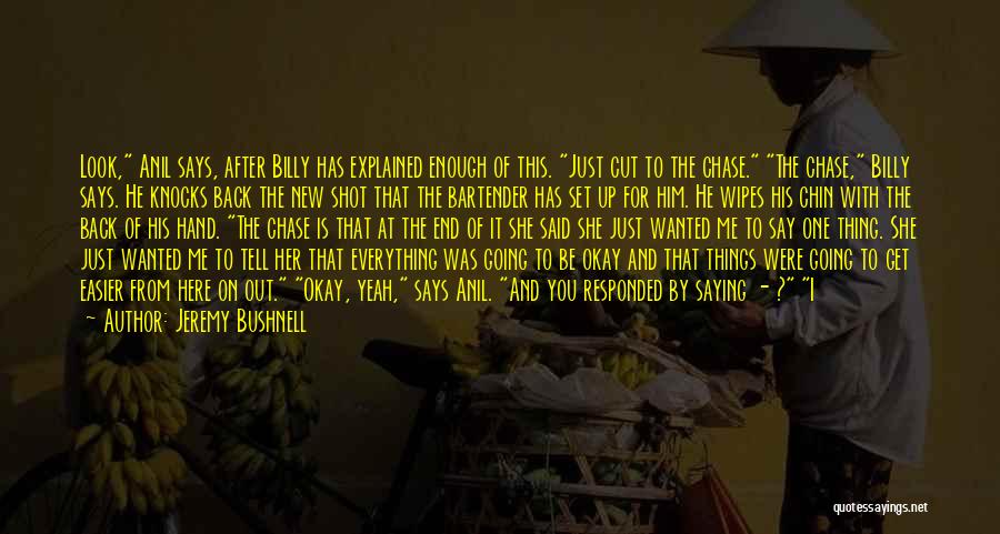 Jeremy Bushnell Quotes: Look, Anil Says, After Billy Has Explained Enough Of This. Just Cut To The Chase. The Chase, Billy Says. He