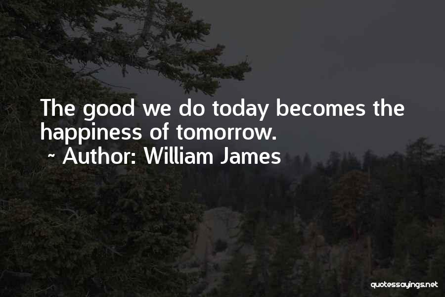 William James Quotes: The Good We Do Today Becomes The Happiness Of Tomorrow.