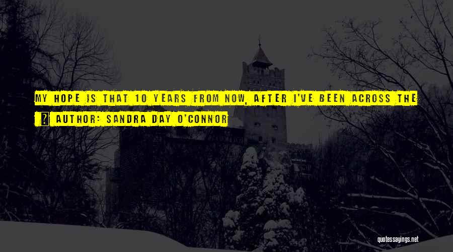 Sandra Day O'Connor Quotes: My Hope Is That 10 Years From Now, After I've Been Across The Street At Work For A While, They'll