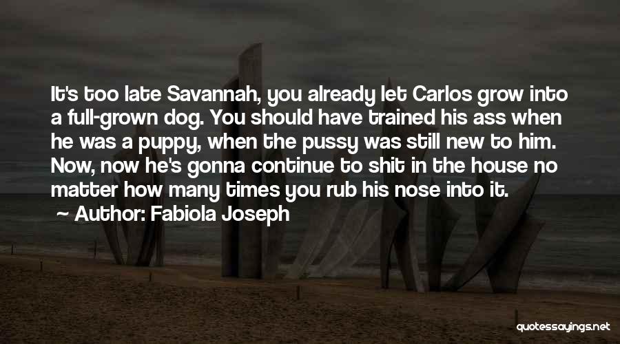 Fabiola Joseph Quotes: It's Too Late Savannah, You Already Let Carlos Grow Into A Full-grown Dog. You Should Have Trained His Ass When