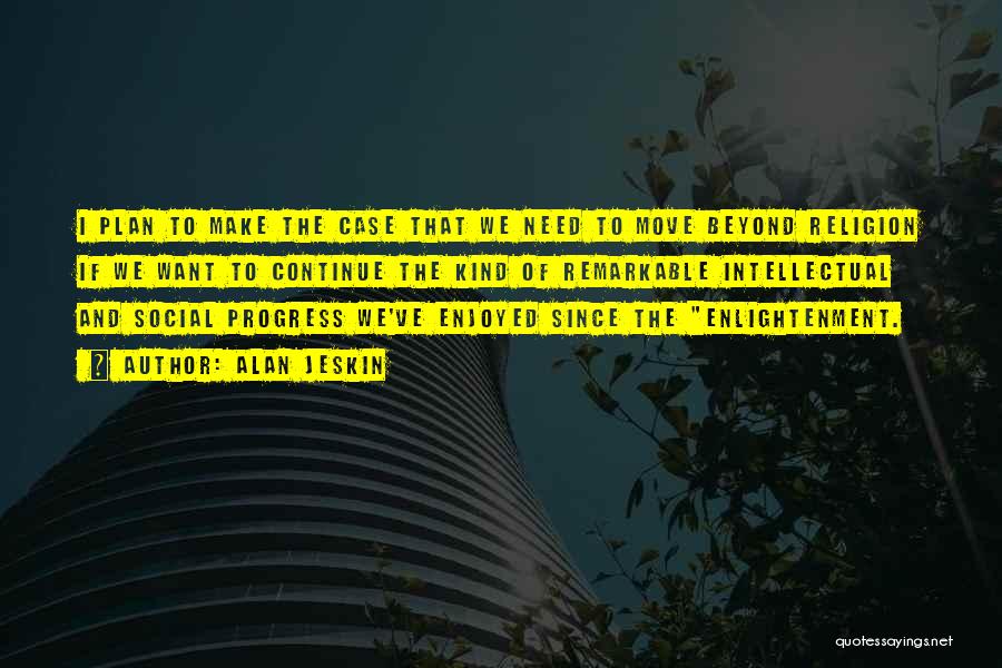 Alan Jeskin Quotes: I Plan To Make The Case That We Need To Move Beyond Religion If We Want To Continue The Kind