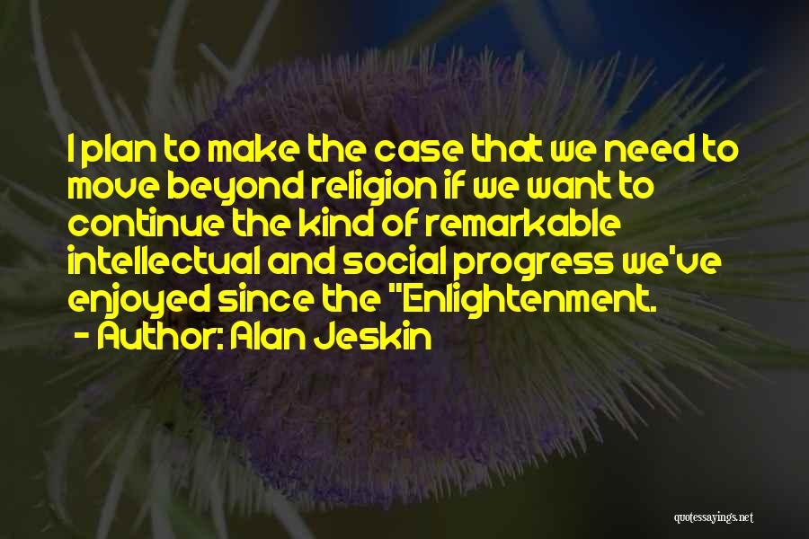 Alan Jeskin Quotes: I Plan To Make The Case That We Need To Move Beyond Religion If We Want To Continue The Kind