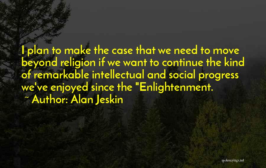 Alan Jeskin Quotes: I Plan To Make The Case That We Need To Move Beyond Religion If We Want To Continue The Kind