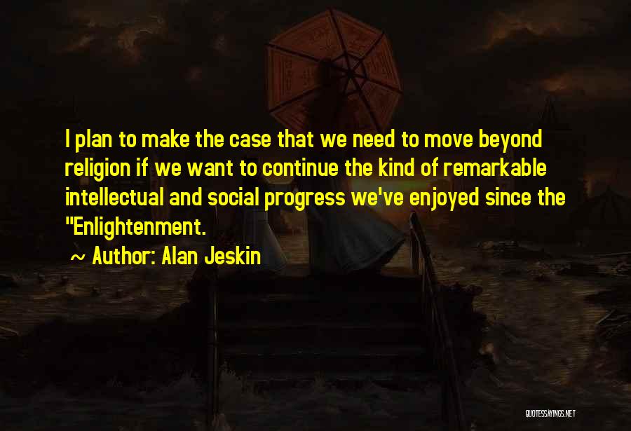 Alan Jeskin Quotes: I Plan To Make The Case That We Need To Move Beyond Religion If We Want To Continue The Kind