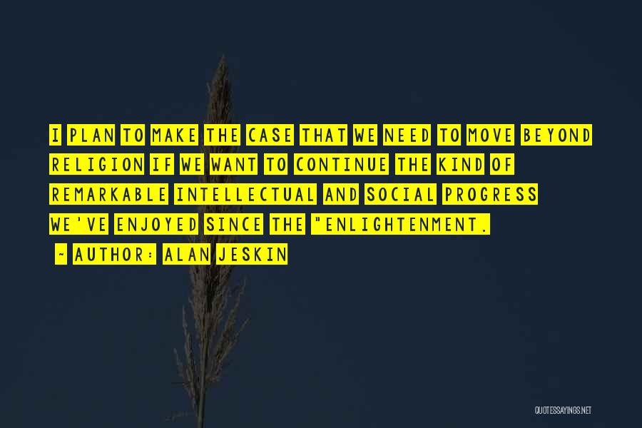 Alan Jeskin Quotes: I Plan To Make The Case That We Need To Move Beyond Religion If We Want To Continue The Kind