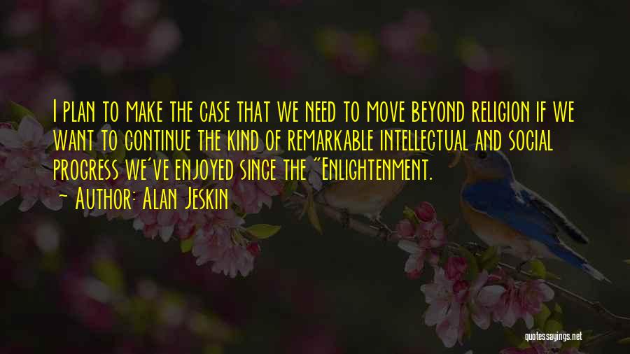 Alan Jeskin Quotes: I Plan To Make The Case That We Need To Move Beyond Religion If We Want To Continue The Kind