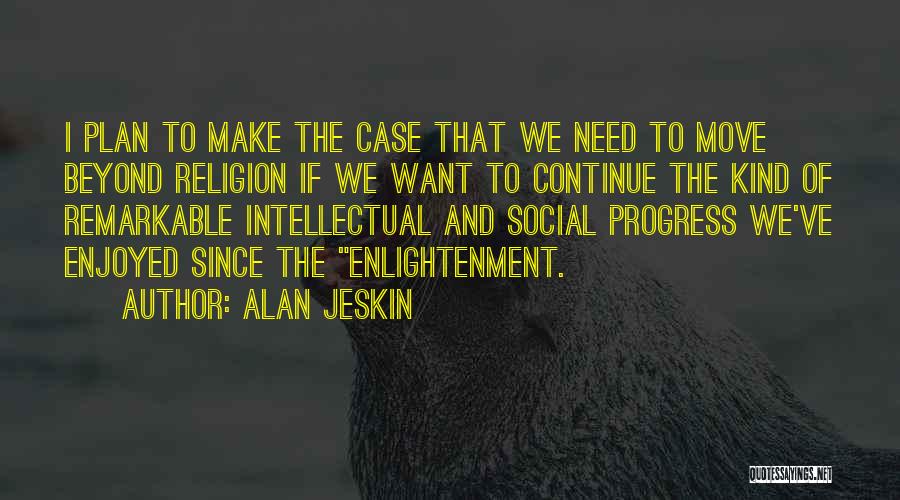 Alan Jeskin Quotes: I Plan To Make The Case That We Need To Move Beyond Religion If We Want To Continue The Kind