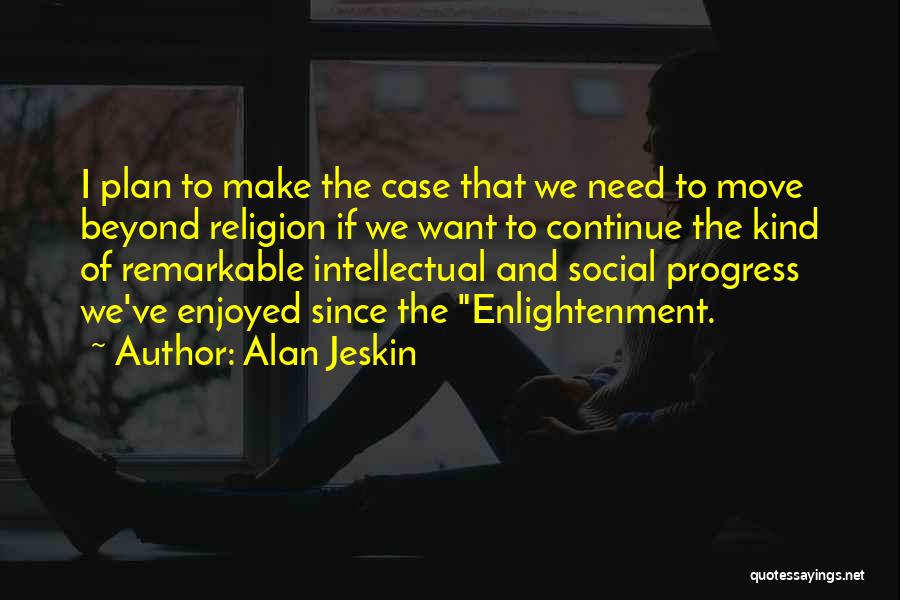 Alan Jeskin Quotes: I Plan To Make The Case That We Need To Move Beyond Religion If We Want To Continue The Kind