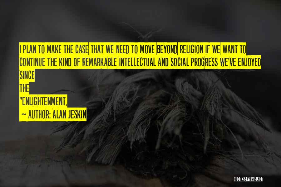 Alan Jeskin Quotes: I Plan To Make The Case That We Need To Move Beyond Religion If We Want To Continue The Kind