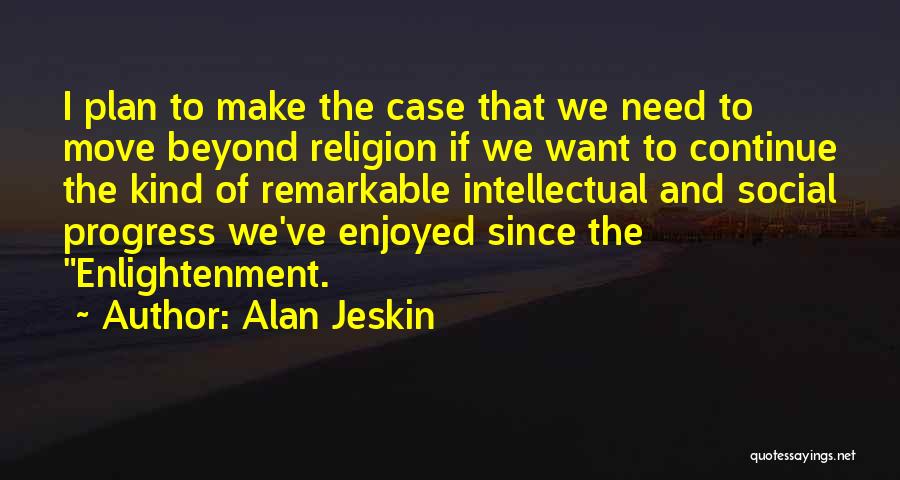 Alan Jeskin Quotes: I Plan To Make The Case That We Need To Move Beyond Religion If We Want To Continue The Kind