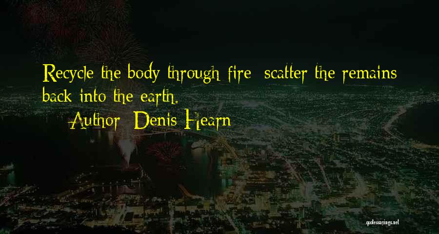 Denis Hearn Quotes: Recycle The Body Through Fire; Scatter The Remains Back Into The Earth.