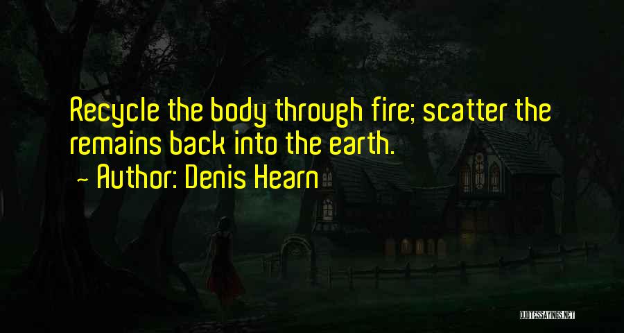 Denis Hearn Quotes: Recycle The Body Through Fire; Scatter The Remains Back Into The Earth.