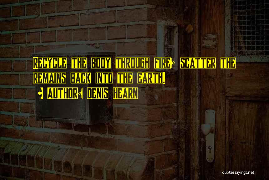 Denis Hearn Quotes: Recycle The Body Through Fire; Scatter The Remains Back Into The Earth.