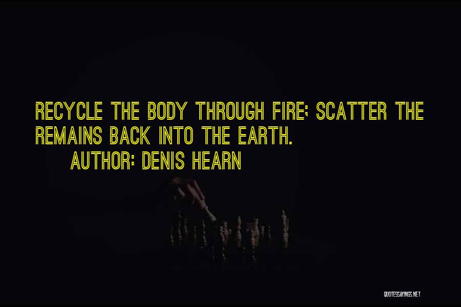 Denis Hearn Quotes: Recycle The Body Through Fire; Scatter The Remains Back Into The Earth.