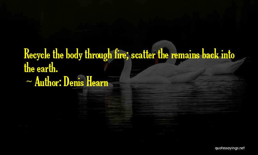 Denis Hearn Quotes: Recycle The Body Through Fire; Scatter The Remains Back Into The Earth.