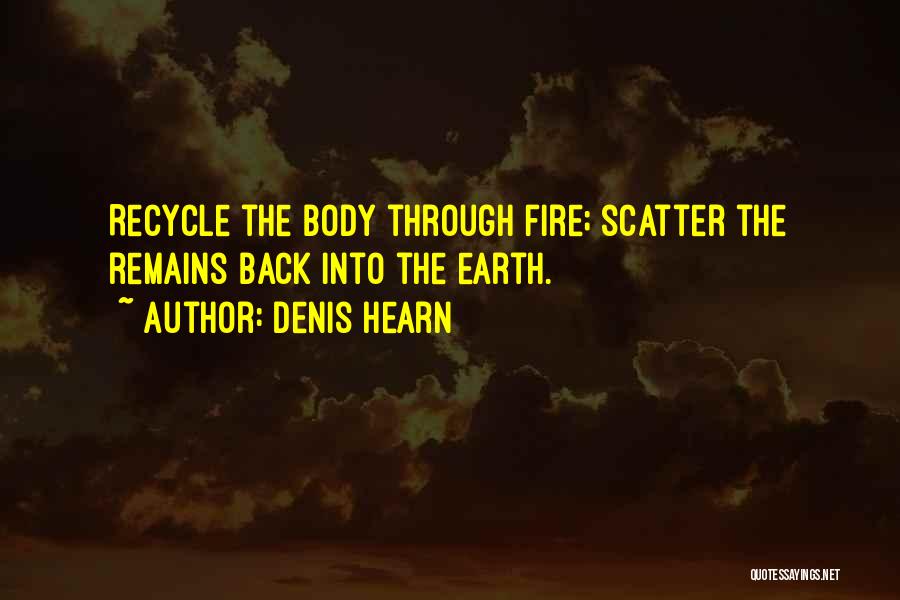 Denis Hearn Quotes: Recycle The Body Through Fire; Scatter The Remains Back Into The Earth.