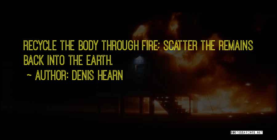 Denis Hearn Quotes: Recycle The Body Through Fire; Scatter The Remains Back Into The Earth.