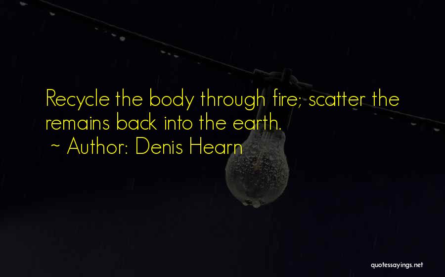 Denis Hearn Quotes: Recycle The Body Through Fire; Scatter The Remains Back Into The Earth.