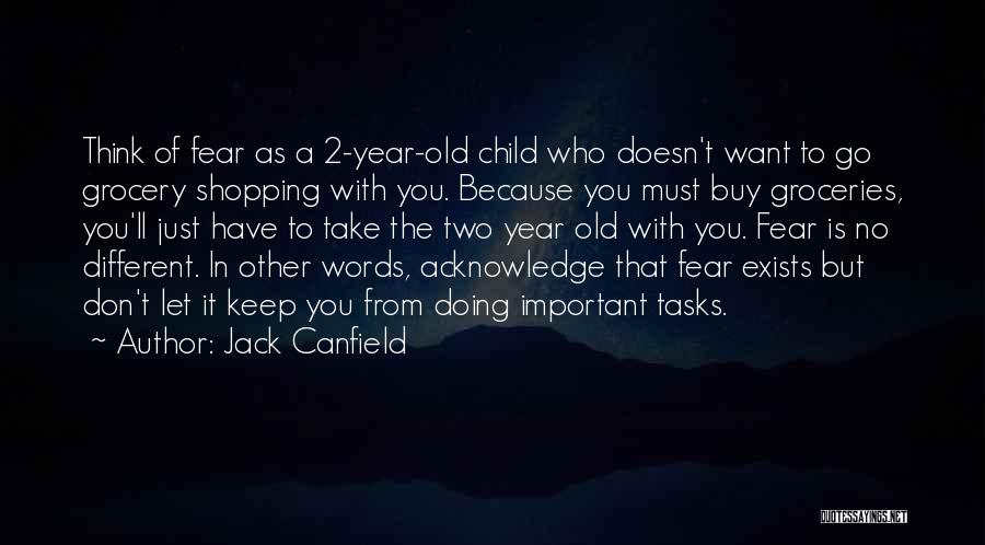 Jack Canfield Quotes: Think Of Fear As A 2-year-old Child Who Doesn't Want To Go Grocery Shopping With You. Because You Must Buy