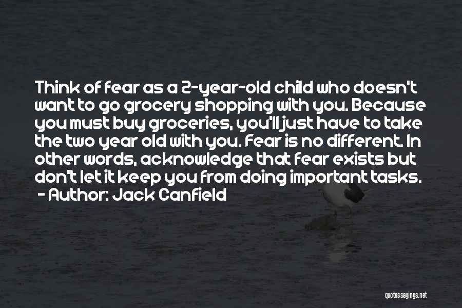 Jack Canfield Quotes: Think Of Fear As A 2-year-old Child Who Doesn't Want To Go Grocery Shopping With You. Because You Must Buy