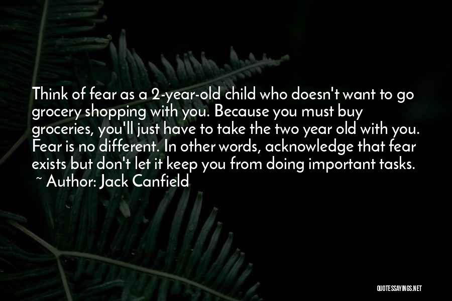 Jack Canfield Quotes: Think Of Fear As A 2-year-old Child Who Doesn't Want To Go Grocery Shopping With You. Because You Must Buy