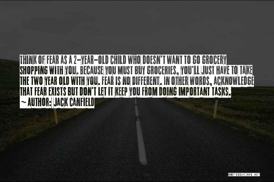 Jack Canfield Quotes: Think Of Fear As A 2-year-old Child Who Doesn't Want To Go Grocery Shopping With You. Because You Must Buy