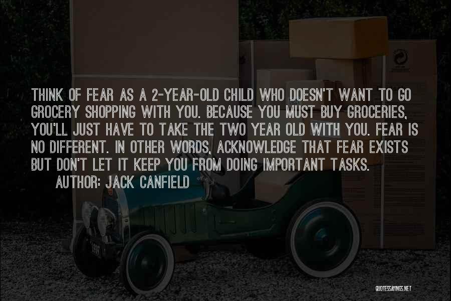 Jack Canfield Quotes: Think Of Fear As A 2-year-old Child Who Doesn't Want To Go Grocery Shopping With You. Because You Must Buy