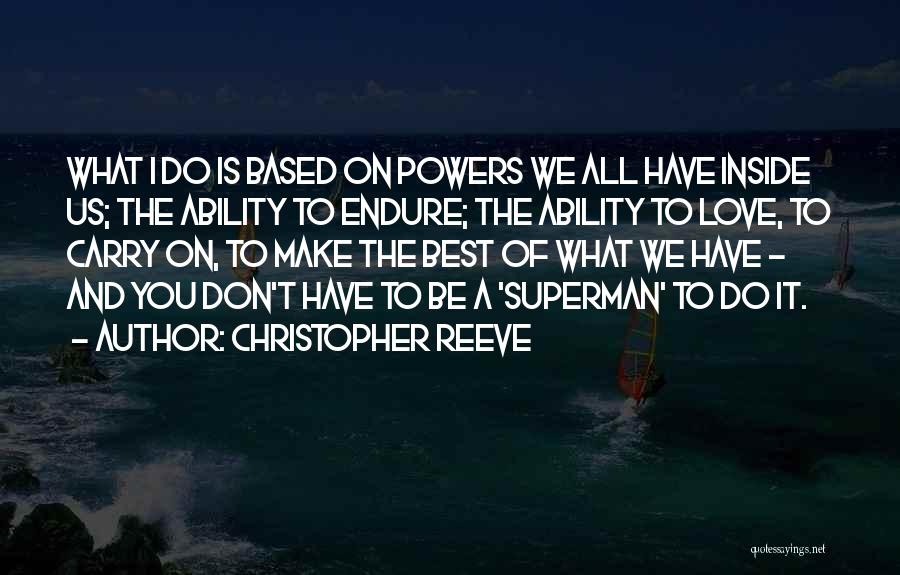 Christopher Reeve Quotes: What I Do Is Based On Powers We All Have Inside Us; The Ability To Endure; The Ability To Love,