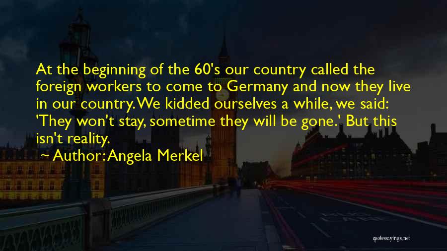 Angela Merkel Quotes: At The Beginning Of The 60's Our Country Called The Foreign Workers To Come To Germany And Now They Live
