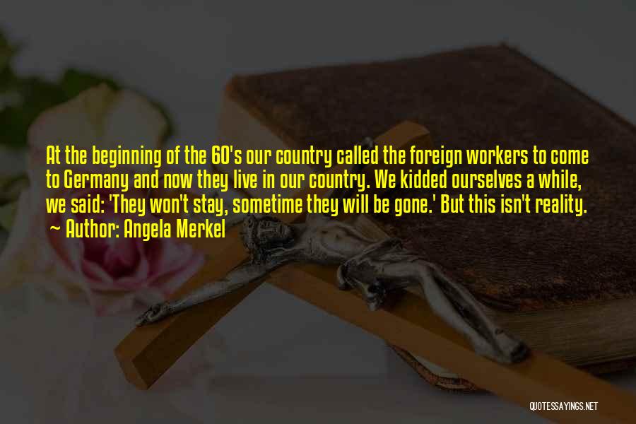 Angela Merkel Quotes: At The Beginning Of The 60's Our Country Called The Foreign Workers To Come To Germany And Now They Live