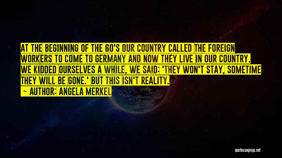 Angela Merkel Quotes: At The Beginning Of The 60's Our Country Called The Foreign Workers To Come To Germany And Now They Live