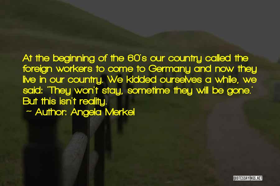 Angela Merkel Quotes: At The Beginning Of The 60's Our Country Called The Foreign Workers To Come To Germany And Now They Live