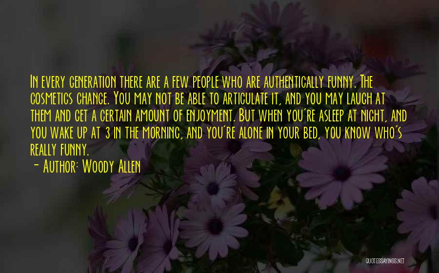 Woody Allen Quotes: In Every Generation There Are A Few People Who Are Authentically Funny. The Cosmetics Change. You May Not Be Able