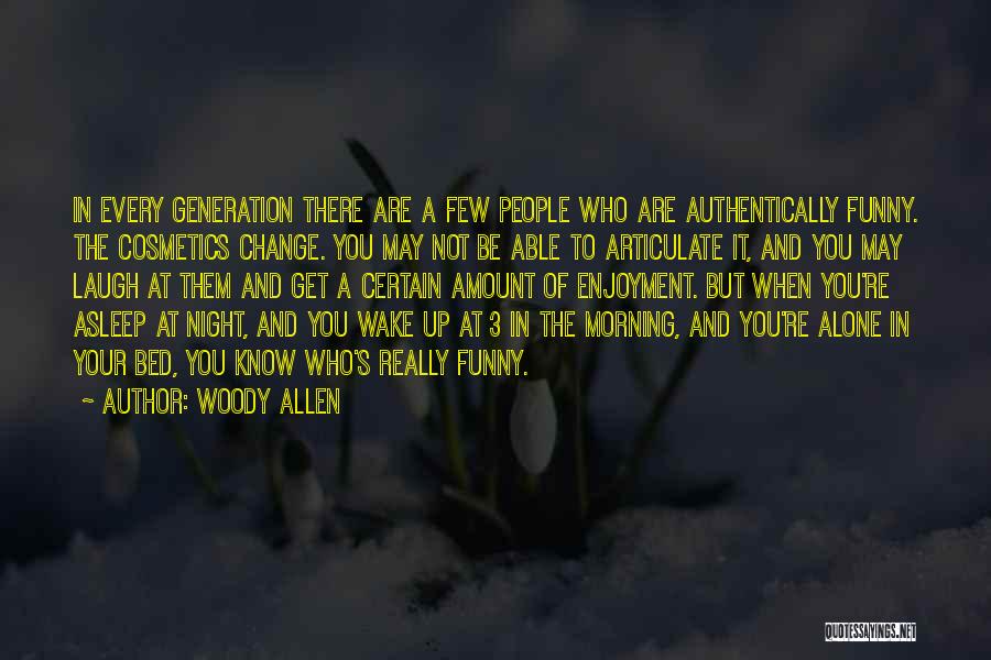 Woody Allen Quotes: In Every Generation There Are A Few People Who Are Authentically Funny. The Cosmetics Change. You May Not Be Able