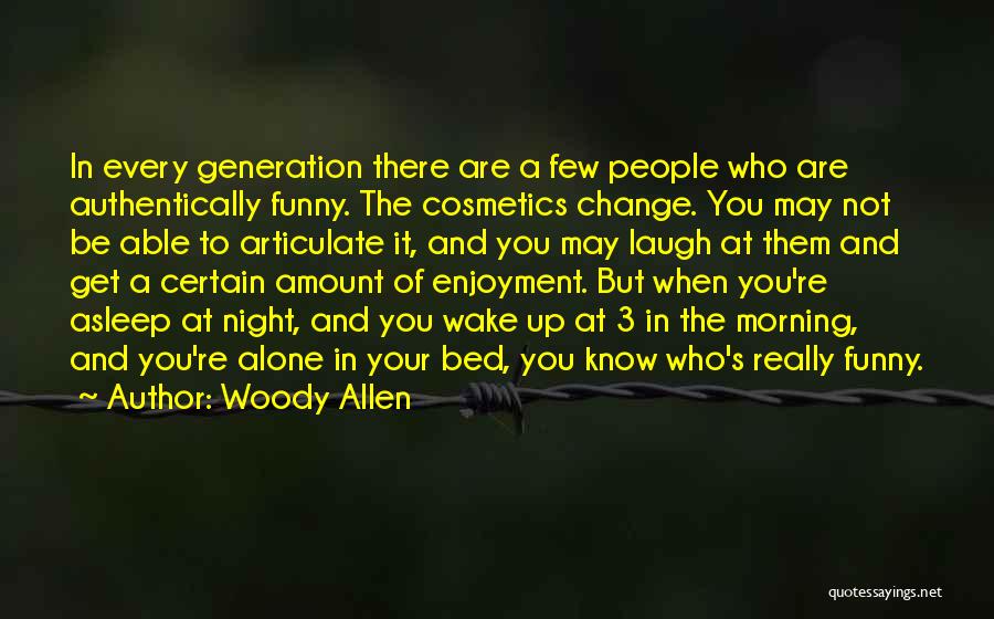 Woody Allen Quotes: In Every Generation There Are A Few People Who Are Authentically Funny. The Cosmetics Change. You May Not Be Able