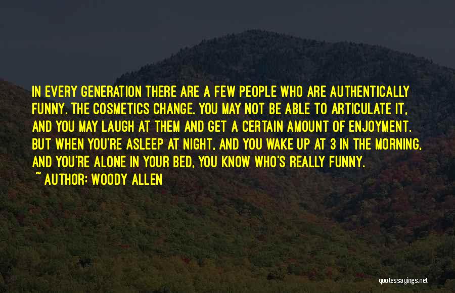 Woody Allen Quotes: In Every Generation There Are A Few People Who Are Authentically Funny. The Cosmetics Change. You May Not Be Able