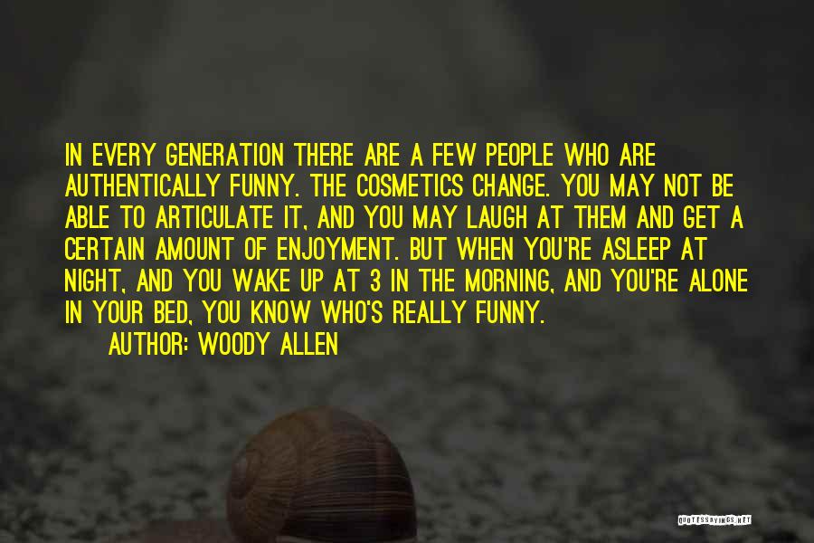 Woody Allen Quotes: In Every Generation There Are A Few People Who Are Authentically Funny. The Cosmetics Change. You May Not Be Able