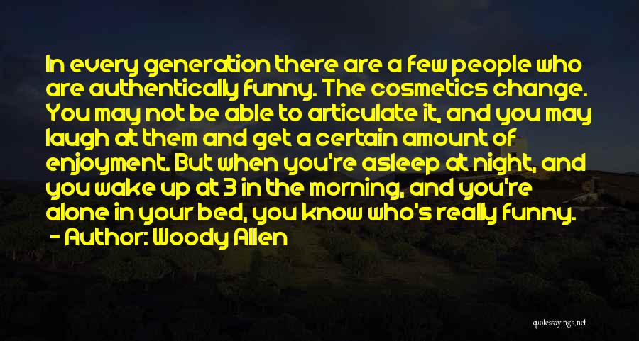 Woody Allen Quotes: In Every Generation There Are A Few People Who Are Authentically Funny. The Cosmetics Change. You May Not Be Able