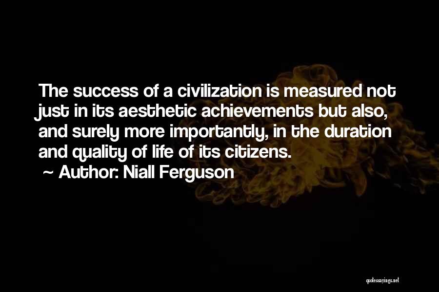 Niall Ferguson Quotes: The Success Of A Civilization Is Measured Not Just In Its Aesthetic Achievements But Also, And Surely More Importantly, In