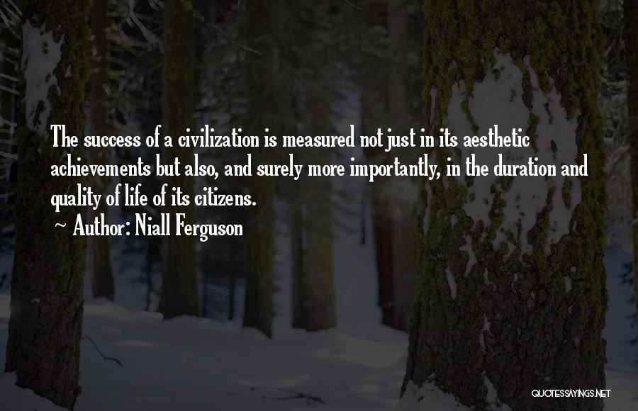 Niall Ferguson Quotes: The Success Of A Civilization Is Measured Not Just In Its Aesthetic Achievements But Also, And Surely More Importantly, In