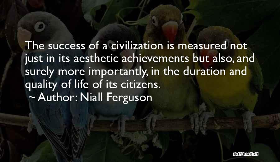 Niall Ferguson Quotes: The Success Of A Civilization Is Measured Not Just In Its Aesthetic Achievements But Also, And Surely More Importantly, In