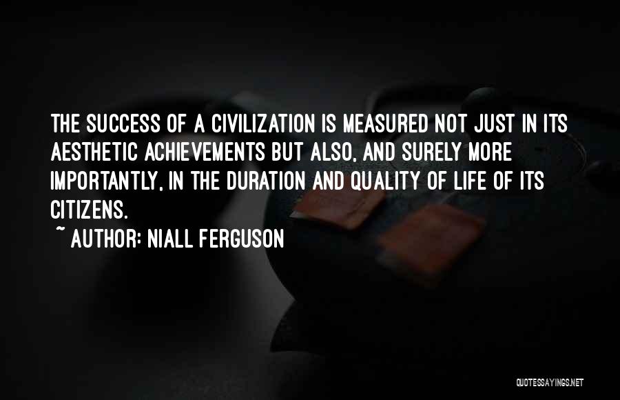 Niall Ferguson Quotes: The Success Of A Civilization Is Measured Not Just In Its Aesthetic Achievements But Also, And Surely More Importantly, In