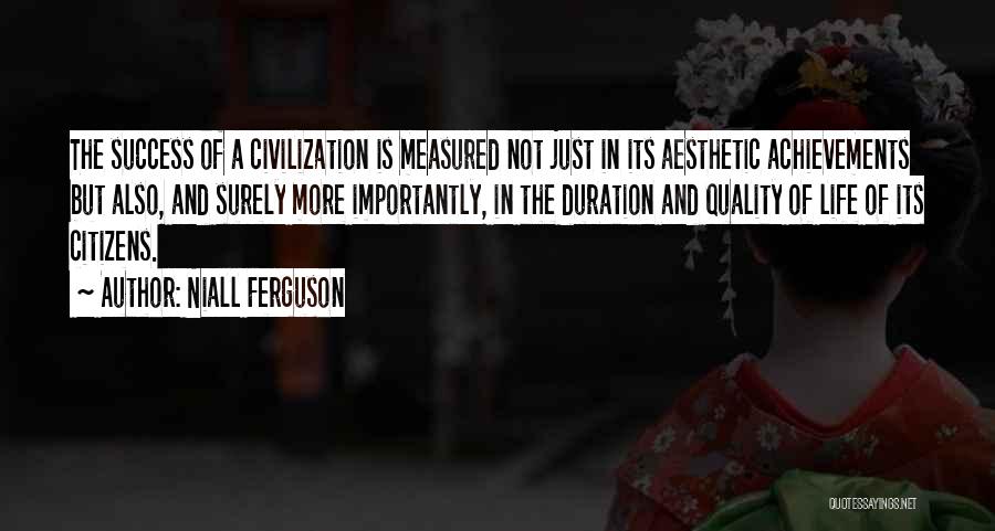 Niall Ferguson Quotes: The Success Of A Civilization Is Measured Not Just In Its Aesthetic Achievements But Also, And Surely More Importantly, In