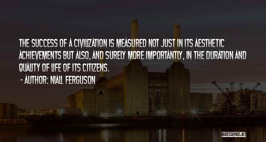 Niall Ferguson Quotes: The Success Of A Civilization Is Measured Not Just In Its Aesthetic Achievements But Also, And Surely More Importantly, In