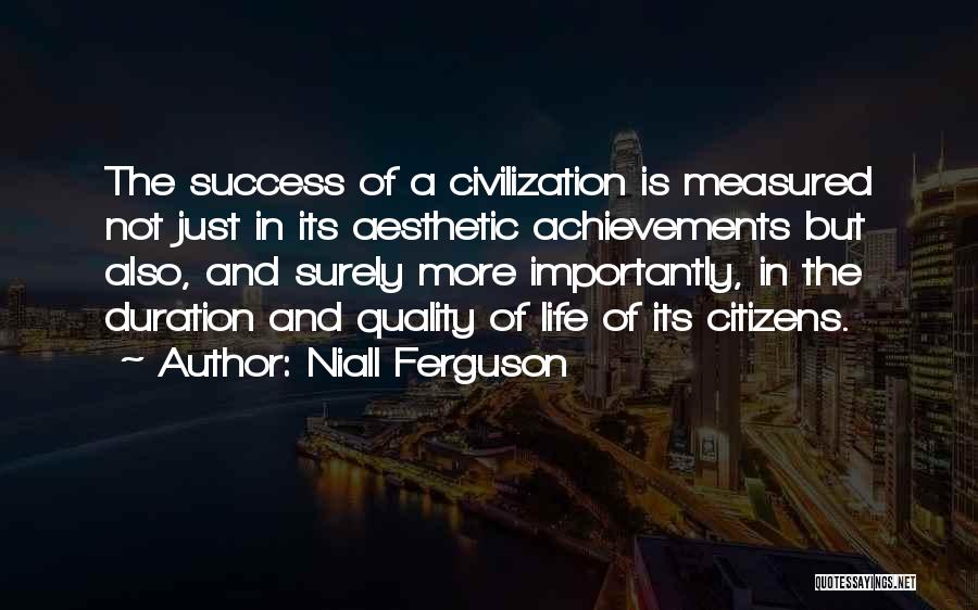 Niall Ferguson Quotes: The Success Of A Civilization Is Measured Not Just In Its Aesthetic Achievements But Also, And Surely More Importantly, In