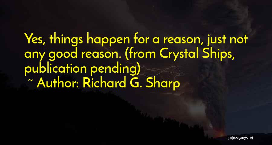 Richard G. Sharp Quotes: Yes, Things Happen For A Reason, Just Not Any Good Reason. (from Crystal Ships, Publication Pending)