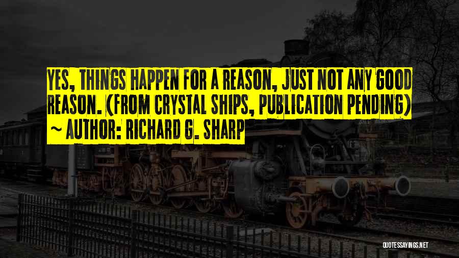 Richard G. Sharp Quotes: Yes, Things Happen For A Reason, Just Not Any Good Reason. (from Crystal Ships, Publication Pending)