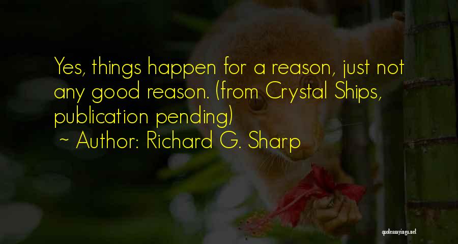 Richard G. Sharp Quotes: Yes, Things Happen For A Reason, Just Not Any Good Reason. (from Crystal Ships, Publication Pending)